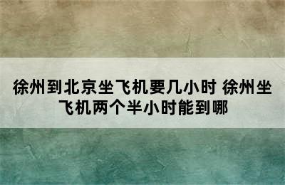 徐州到北京坐飞机要几小时 徐州坐飞机两个半小时能到哪